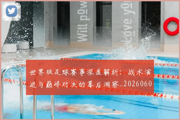 世界级足球赛事深度解析:战术演进与巅峰对决的幕后洞察_20260609201355