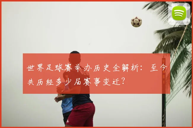 世界足球赛举办历史全解析：至今共历经多少届赛事变迁？