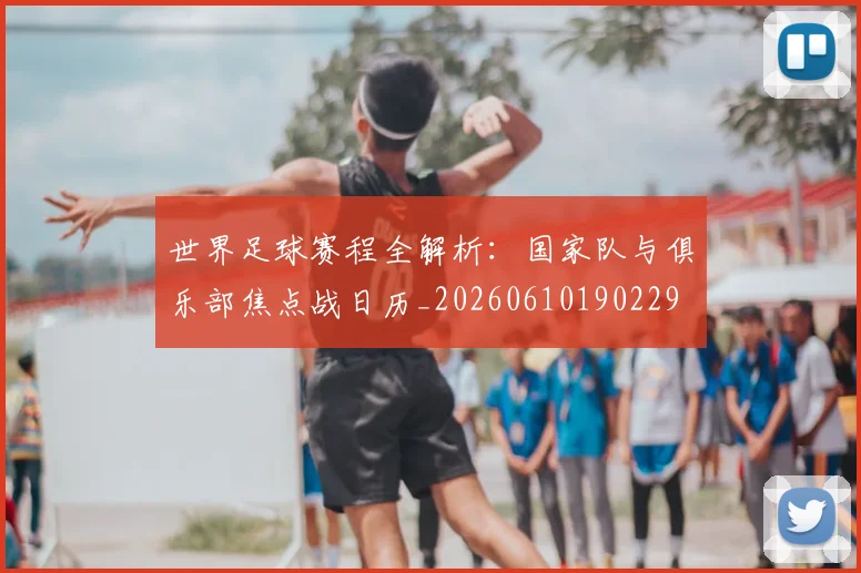 世界足球赛程全解析:国家队与俱乐部焦点战日历_20260610190229