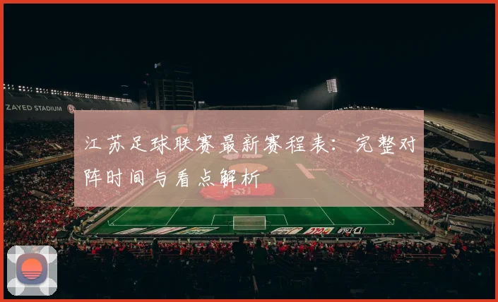 江苏足球联赛最新赛程表：完整对阵时间与看点解析