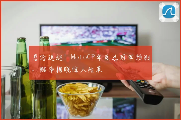 悬念迭起!MotoGP年度总冠军预测,赔率揭晓惊人结果