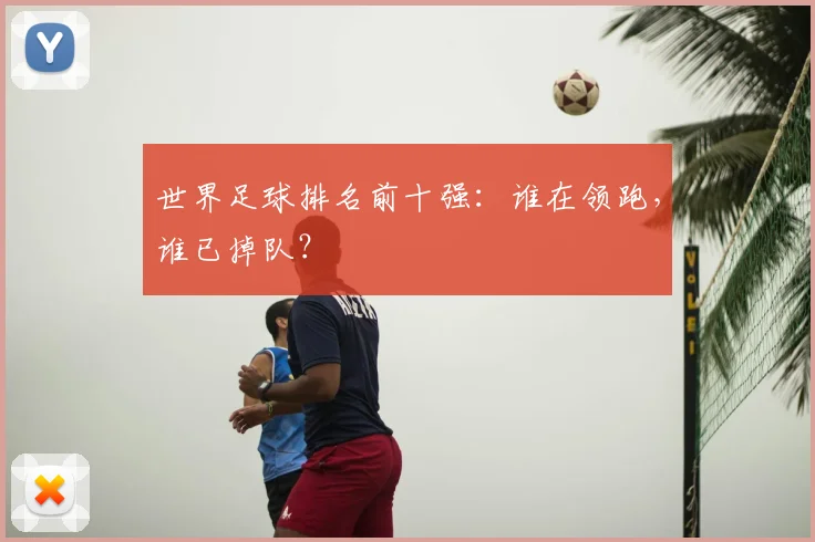 世界足球排名前十强：谁在领跑，谁已掉队？
