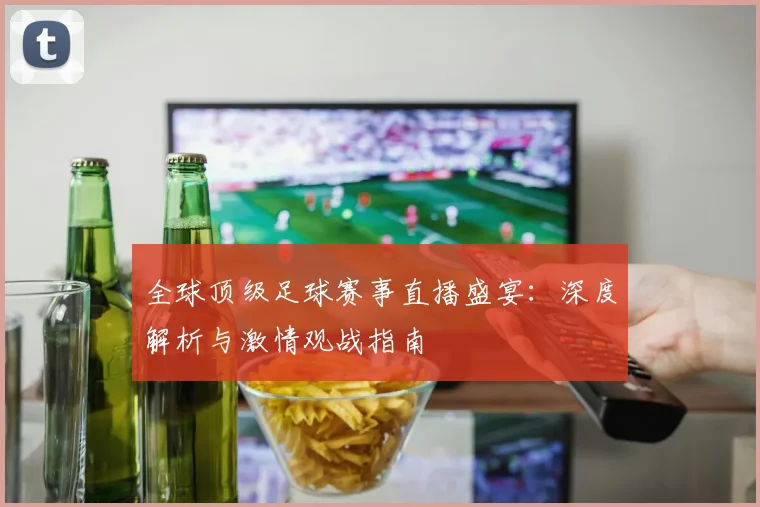 全球顶级足球赛事直播盛宴:深度解析与激情观战指南