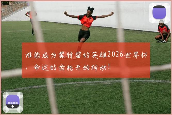 谁能成为蒙特雷的英雄2026世界杯，命运的齿轮开始转动！