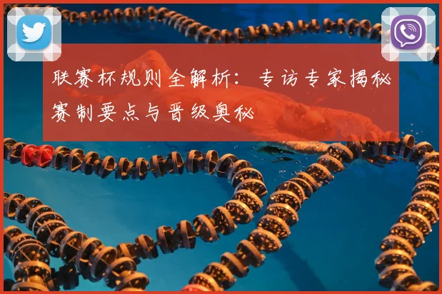 联赛杯规则全解析:专访专家揭秘赛制要点与晋级奥秘