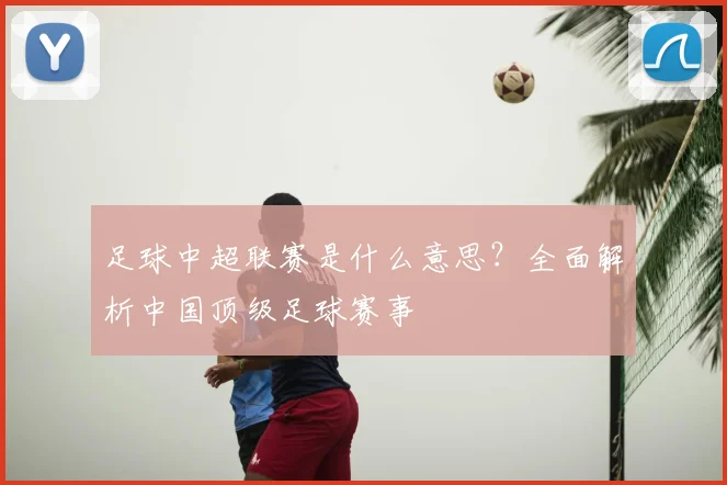 足球中超联赛是什么意思？全面解析中国顶级足球赛事