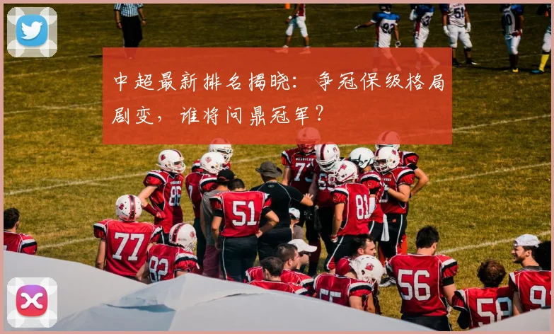 中超最新排名揭晓：争冠保级格局剧变，谁将问鼎冠军？