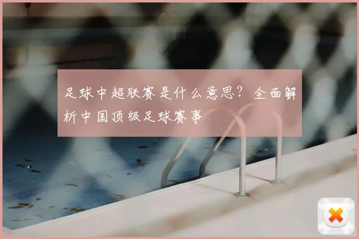 足球中超联赛是什么意思？全面解析中国顶级足球赛事