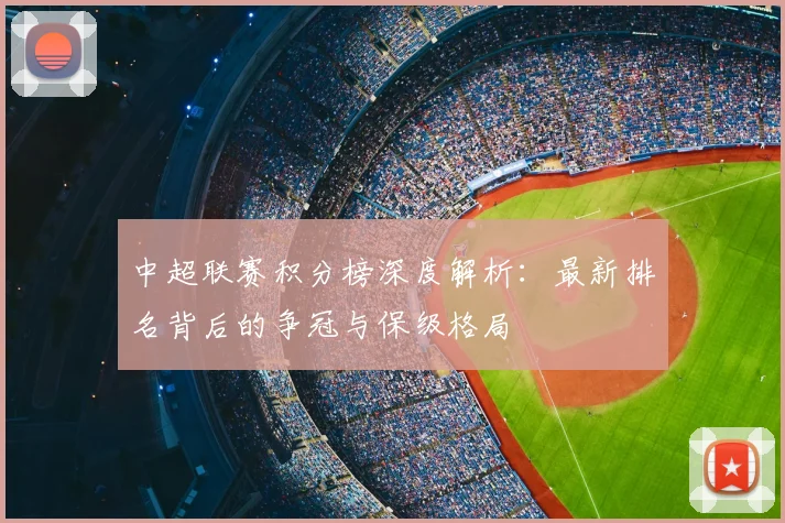 中超联赛积分榜深度解析：最新排名背后的争冠与保级格局