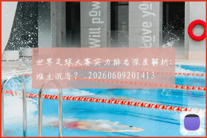 世界足球大赛实力排名深度解析:谁主沉浮?_20260609201413