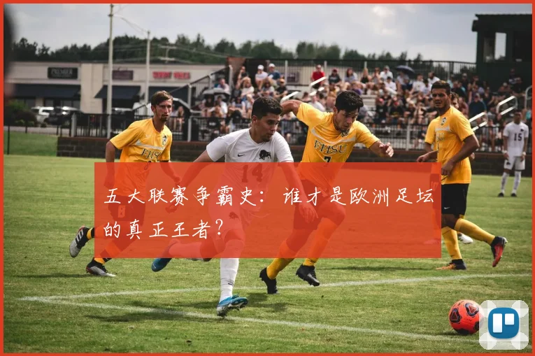 五大联赛争霸史：谁才是欧洲足坛的真正王者？