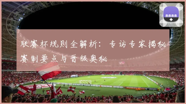 联赛杯规则全解析：专访专家揭秘赛制要点与晋级奥秘
