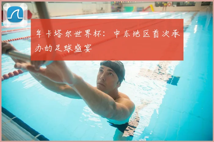 年卡塔尔世界杯：中东地区首次承办的足球盛宴