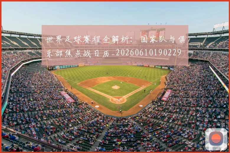 世界足球赛程全解析：国家队与俱乐部焦点战日历_20260610190229