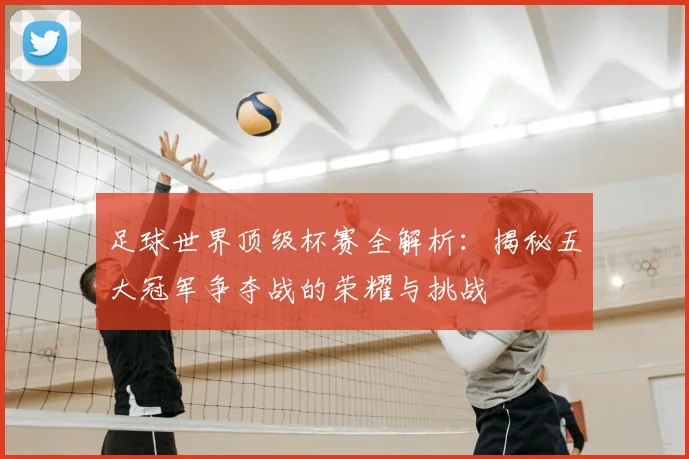 足球世界顶级杯赛全解析：揭秘五大冠军争夺战的荣耀与挑战