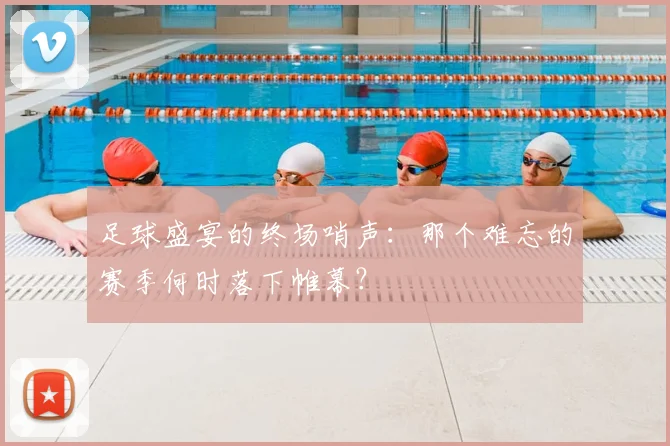 足球盛宴的终场哨声:那个难忘的赛季何时落下帷幕?