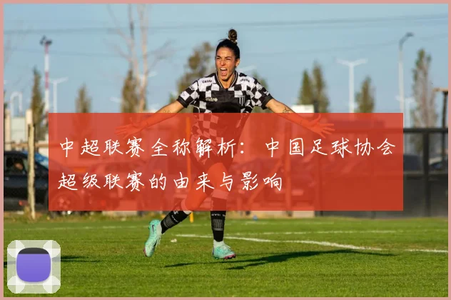 中超联赛全称解析:中国足球协会超级联赛的由来与影响